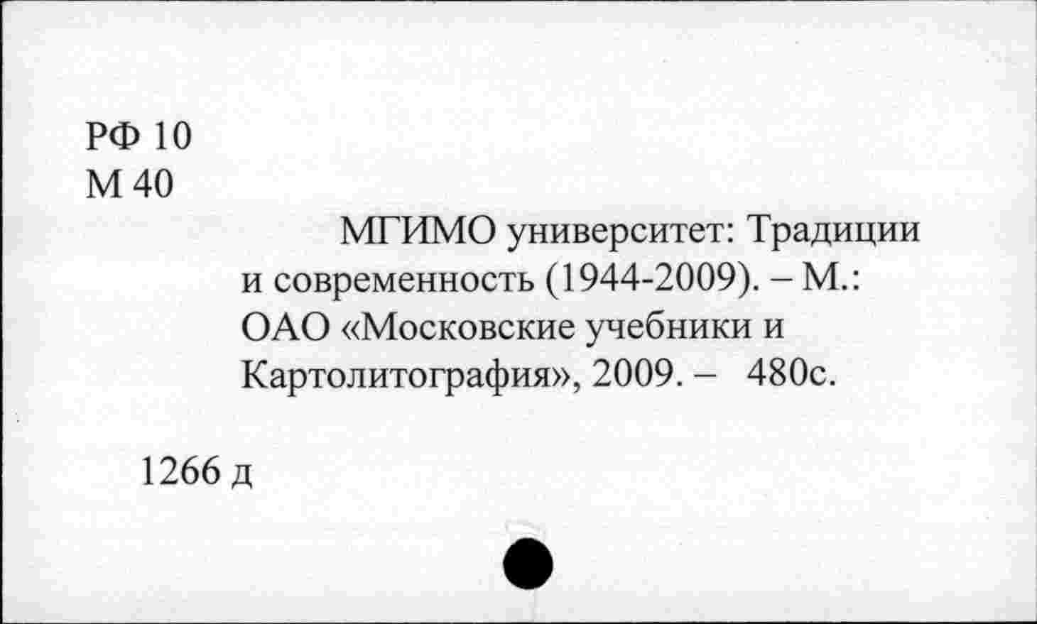 ﻿РФ 10
М40
МГИМО университет: Традиции и современность (1944-2009). - М.: ОАО «Московские учебники и Картолитография», 2009. - 480с.
1266 д